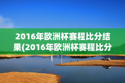 2016年欧洲杯赛程比分结果(2016年欧洲杯赛程比分结果表)