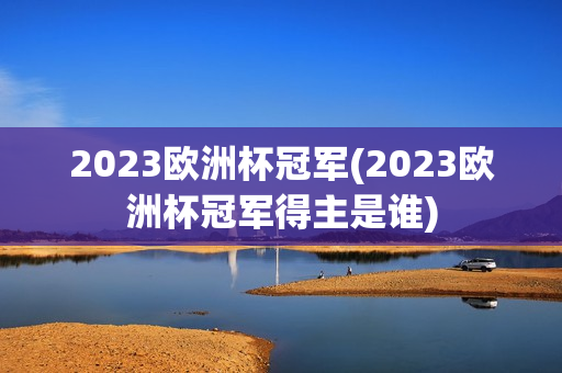 2023欧洲杯冠军(2023欧洲杯冠军得主是谁)