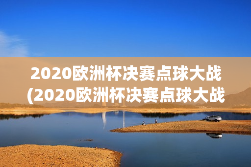 2020欧洲杯决赛点球大战(2020欧洲杯决赛点球大战回放)