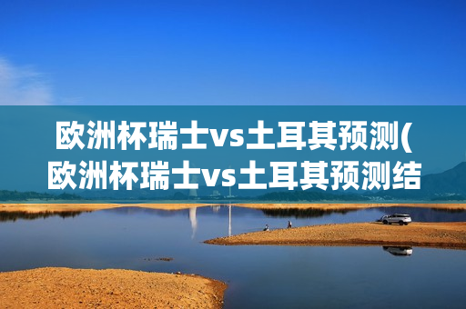 欧洲杯瑞士vs土耳其预测(欧洲杯瑞士vs土耳其预测结果)