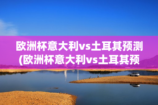 欧洲杯意大利vs土耳其预测(欧洲杯意大利vs土耳其预测结果)