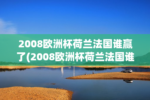 2008欧洲杯荷兰法国谁赢了(2008欧洲杯荷兰法国谁赢了啊)