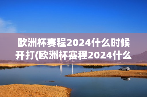 欧洲杯赛程2024什么时候开打(欧洲杯赛程2024什么时候开打的)