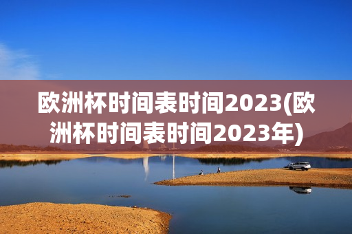 欧洲杯时间表时间2023(欧洲杯时间表时间2023年)