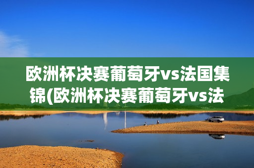 欧洲杯决赛葡萄牙vs法国集锦(欧洲杯决赛葡萄牙vs法国集锦视频)