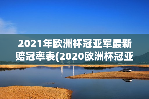 2021年欧洲杯冠亚军最新赔冠率表(2020欧洲杯冠亚军最新赔冠率)