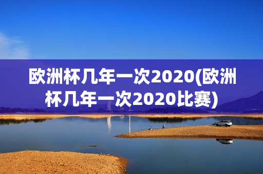 欧洲杯几年一次2020(欧洲杯几年一次2020比赛)