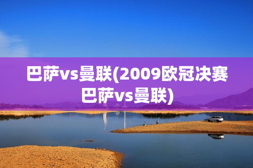 巴萨vs曼联(2009欧冠决赛巴萨vs曼联)