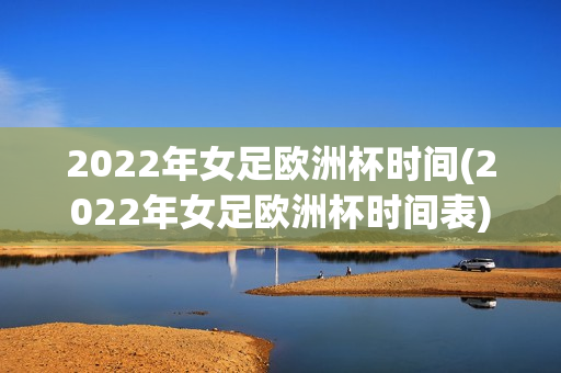 2022年女足欧洲杯时间(2022年女足欧洲杯时间表)