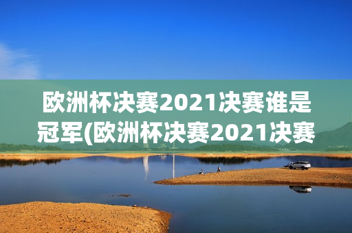 欧洲杯决赛2021决赛谁是冠军(欧洲杯决赛2021决赛谁是冠军啊)