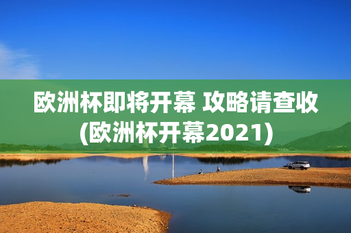 欧洲杯即将开幕 攻略请查收(欧洲杯开幕2021)