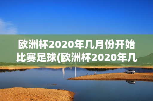 欧洲杯2020年几月份开始比赛足球(欧洲杯2020年几月份开始比赛足球比分)