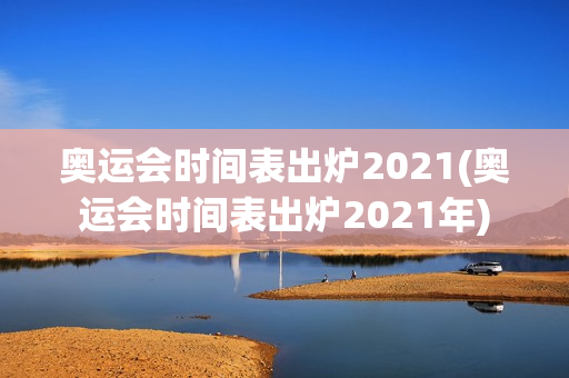 奥运会时间表出炉2021(奥运会时间表出炉2021年)